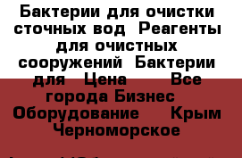 Бактерии для очистки сточных вод. Реагенты для очистных сооружений. Бактерии для › Цена ­ 1 - Все города Бизнес » Оборудование   . Крым,Черноморское